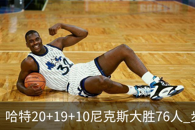哈特20+19+10尼克斯大胜76人 步行者力克雷霆